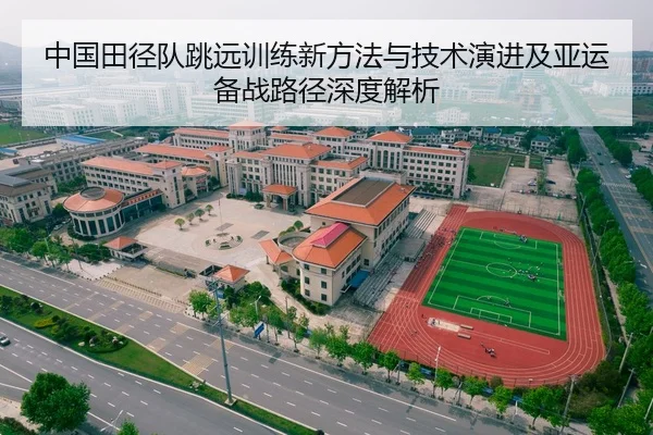 中国田径队跳远训练新方法与技术演进及亚运备战路径深度解析