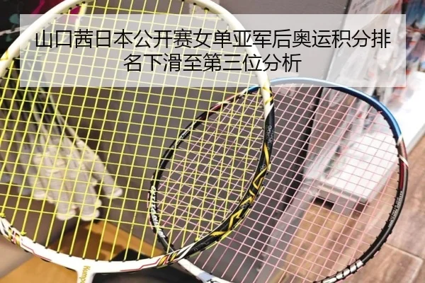 山口茜日本公开赛女单亚军后奥运积分排名下滑至第三位分析